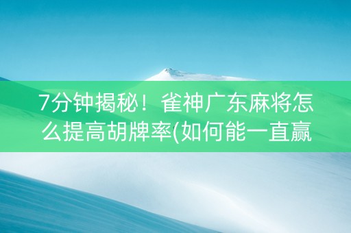7分钟揭秘！雀神广东麻将怎么提高胡牌率(如何能一直赢)