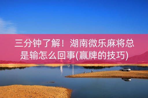 三分钟了解！湖南微乐麻将总是输怎么回事(赢牌的技巧)