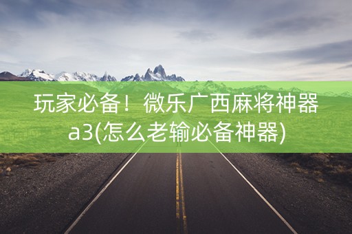 玩家必备！微乐广西麻将神器a3(怎么老输必备神器)