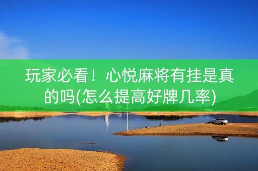 玩家必看！心悦麻将有挂是真的吗(怎么提高好牌几率)