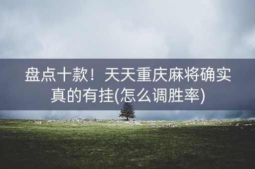 盘点十款！天天重庆麻将确实真的有挂(怎么调胜率)