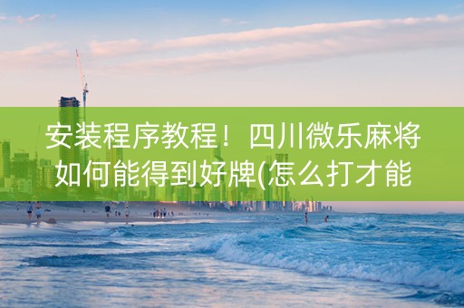 安装程序教程！四川微乐麻将如何能得到好牌(怎么打才能赢)
