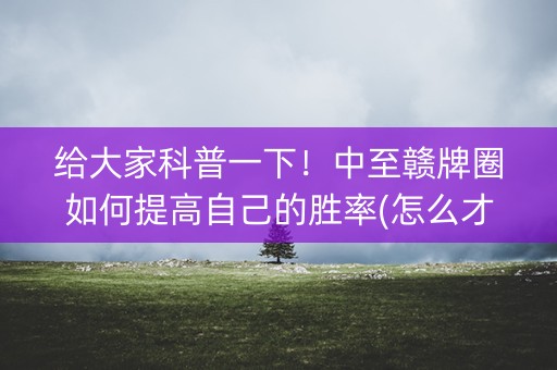 给大家科普一下！中至赣牌圈如何提高自己的胜率(怎么才能赢)