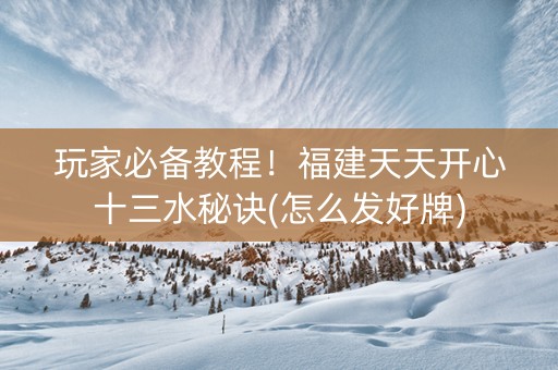 玩家必备教程！福建天天开心十三水秘诀(怎么发好牌)