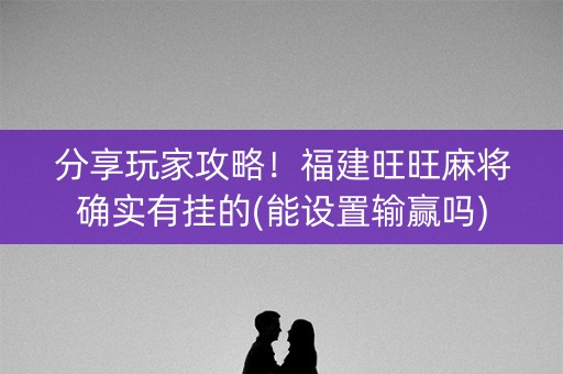 分享玩家攻略！福建旺旺麻将确实有挂的(能设置输赢吗)