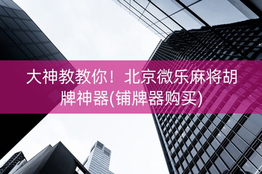 大神教教你！北京微乐麻将胡牌神器(铺牌器购买)