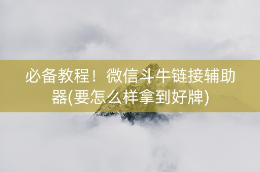 必备教程！微信斗牛链接辅助器(要怎么样拿到好牌)