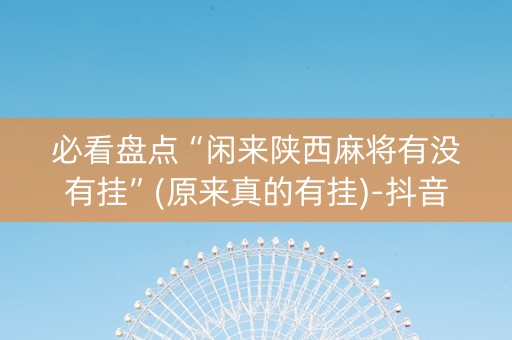 必看盘点“闲来陕西麻将有没有挂”(原来真的有挂)-抖音