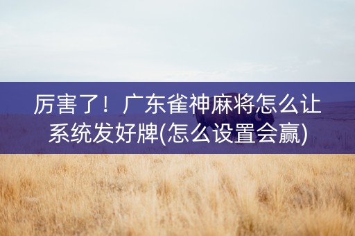 厉害了！广东雀神麻将怎么让系统发好牌(怎么设置会赢)