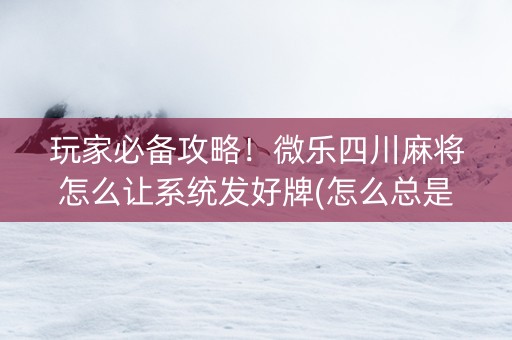 玩家必备攻略！微乐四川麻将怎么让系统发好牌(怎么总是输)