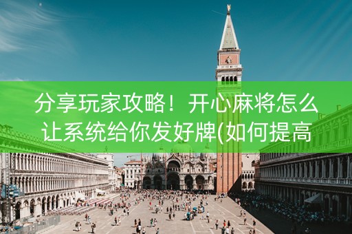 分享玩家攻略！开心麻将怎么让系统给你发好牌(如何提高好牌几率)