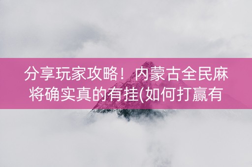 分享玩家攻略！内蒙古全民麻将确实真的有挂(如何打赢有插件吗)
