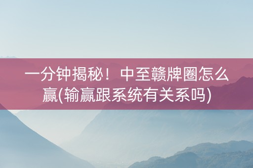 一分钟揭秘！中至赣牌圈怎么赢(输赢跟系统有关系吗)