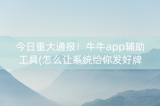 今日重大通报！牛牛app辅助工具(怎么让系统给你发好牌)