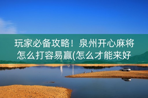 玩家必备攻略！泉州开心麻将怎么打容易赢(怎么才能来好牌)