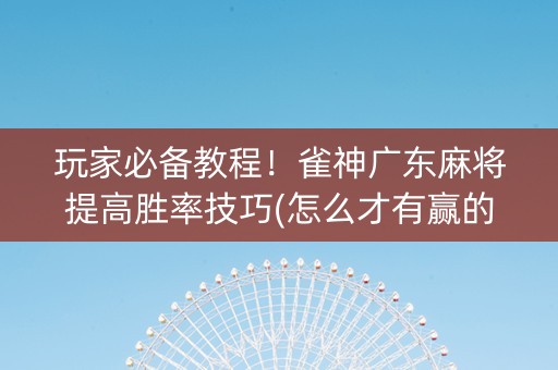 玩家必备教程！雀神广东麻将提高胜率技巧(怎么才有赢的几率)