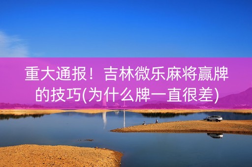 重大通报！吉林微乐麻将赢牌的技巧(为什么牌一直很差)