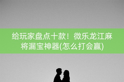给玩家盘点十款！微乐龙江麻将漏宝神器(怎么打会赢)
