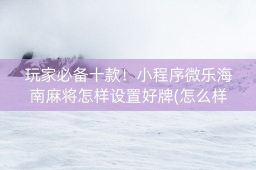 玩家必备十款！小程序微乐海南麻将怎样设置好牌(怎么样来好牌)
