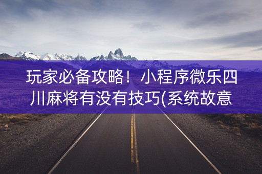 玩家必备攻略！小程序微乐四川麻将有没有技巧(系统故意让你输)