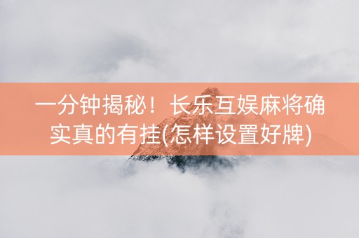一分钟揭秘！长乐互娱麻将确实真的有挂(怎样设置好牌)