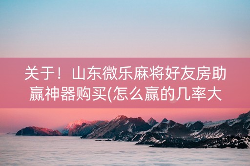 关于！山东微乐麻将好友房助赢神器购买(怎么赢的几率大)
