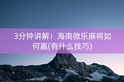 3分钟讲解！海南微乐麻将如何赢(有什么技巧)
