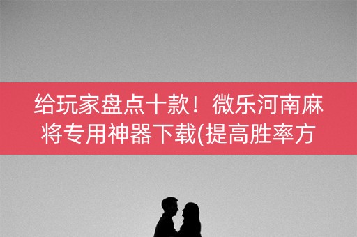 给玩家盘点十款！微乐河南麻将专用神器下载(提高胜率方法)