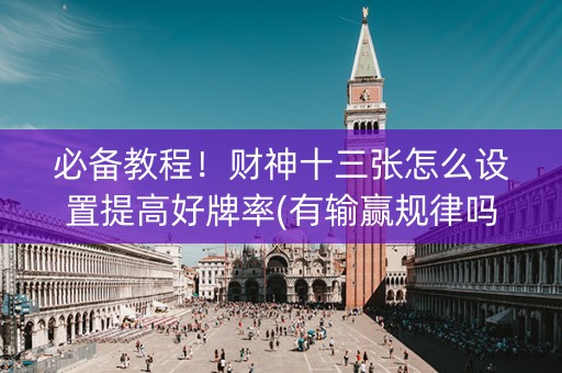 必备教程！财神十三张怎么设置提高好牌率(有输赢规律吗)