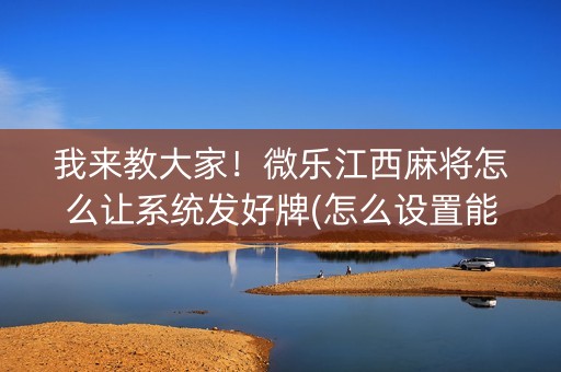我来教大家！微乐江西麻将怎么让系统发好牌(怎么设置能有好牌)