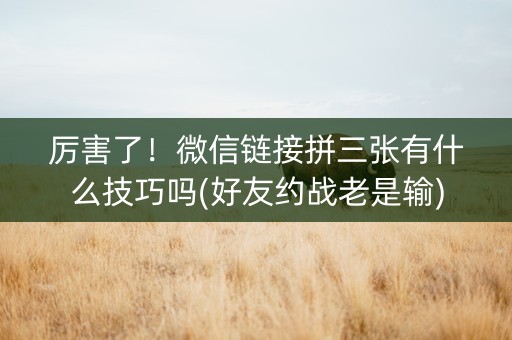厉害了！微信链接拼三张有什么技巧吗(好友约战老是输)