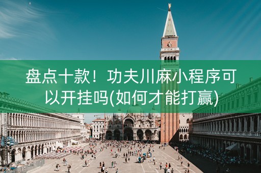 盘点十款！功夫川麻小程序可以开挂吗(如何才能打赢)