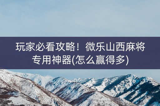 玩家必看攻略！微乐山西麻将专用神器(怎么赢得多)
