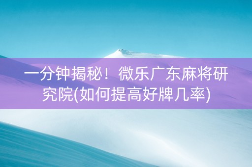 一分钟揭秘！微乐广东麻将研究院(如何提高好牌几率)