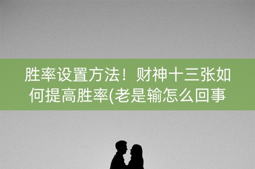 胜率设置方法！财神十三张如何提高胜率(老是输怎么回事)