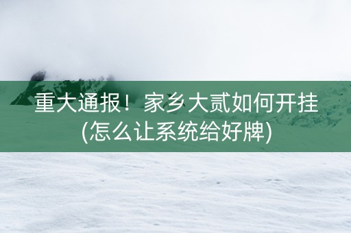 重大通报！家乡大贰如何开挂(怎么让系统给好牌)