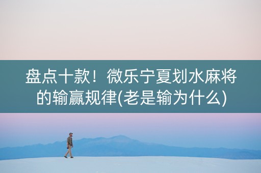 盘点十款！微乐宁夏划水麻将的输赢规律(老是输为什么)