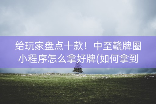 给玩家盘点十款！中至赣牌圈小程序怎么拿好牌(如何拿到好牌)