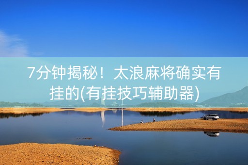 7分钟揭秘！太浪麻将确实有挂的(有挂技巧辅助器)