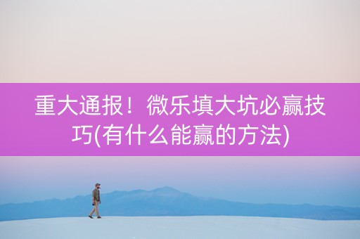 重大通报！微乐填大坑必赢技巧(有什么能赢的方法)