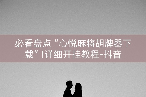 必看盘点“心悦麻将胡牌器下载”!详细开挂教程-抖音