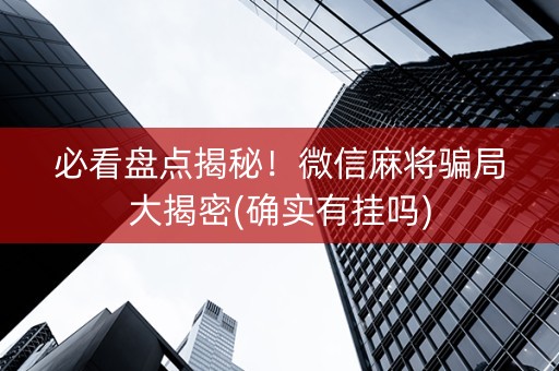 必看盘点揭秘！微信麻将骗局大揭密(确实有挂吗)