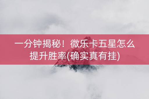 一分钟揭秘！微乐卡五星怎么提升胜率(确实真有挂)