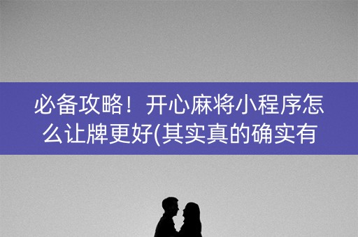 必备攻略！开心麻将小程序怎么让牌更好(其实真的确实有挂)
