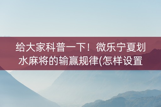 给大家科普一下！微乐宁夏划水麻将的输赢规律(怎样设置好牌)