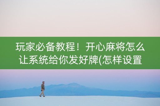 玩家必备教程！开心麻将怎么让系统给你发好牌(怎样设置才容易赢)