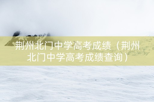 荆州北门中学高考成绩（荆州北门中学高考成绩查询）