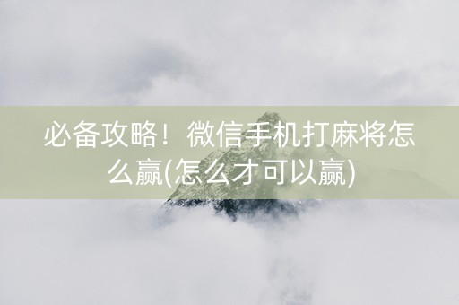 必备攻略！微信手机打麻将怎么赢(怎么才可以赢)