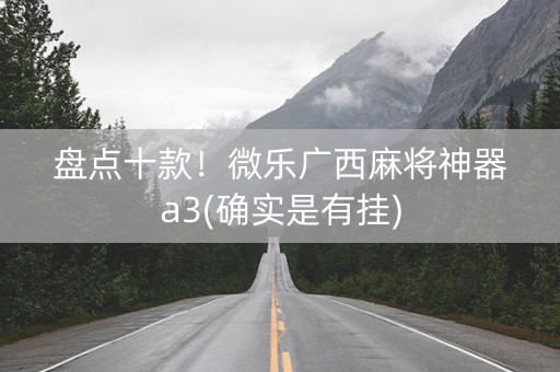 盘点十款！微乐广西麻将神器a3(确实是有挂)