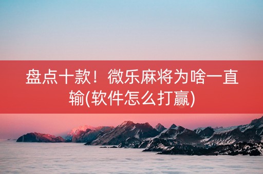 盘点十款！微乐麻将为啥一直输(软件怎么打赢)